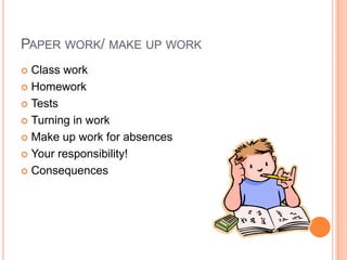PAPER WORK/ MAKE UP WORK
 Class work
 Homework
 Tests
 Turning in work
 Make up work for absences
 Your responsibility!
 Consequences
 