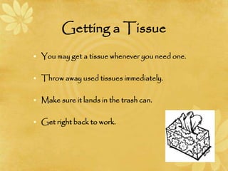 Getting a Tissue
• You may get a tissue whenever you need one.
• Throw away used tissues immediately.
• Make sure it lands in the trash can.
• Get right back to work.
 