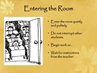 Entering the Room
• Enter the room quietly
and politely
• Do not interrupt other
students.
• Begin work or…
• Wait for instructions
from the teacher.
 