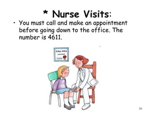 16
* Nurse Visits:
• You must call and make an appointment
before going down to the office. The
number is 4611.
 
