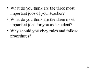 38
• What do you think are the three most
important jobs of your teacher?
• What do you think are the three most
important jobs for you as a student?
• Why should you obey rules and follow
procedures?
 