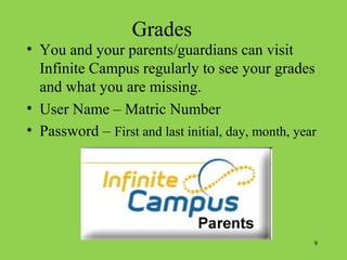 9
Grades
• You and your parents/guardians can visit
Infinite Campus regularly to see your grades
and what you are missing.
• User Name – Matric Number
• Password – First and last initial, day, month, year
 
