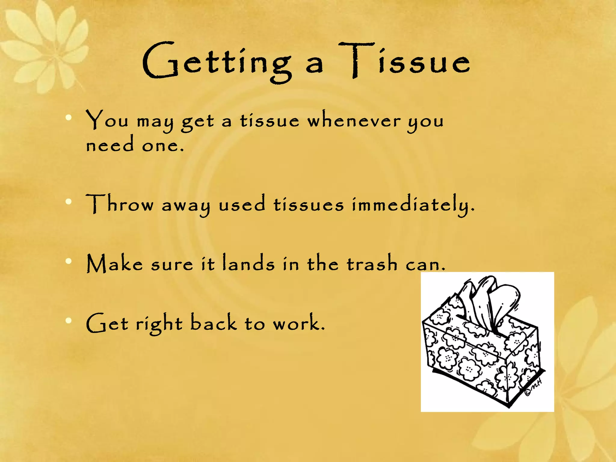 Getting a Tissue
• You may get a tissue whenever you
need one.
• Throw away used tissues immediately.
• Make sure it lands in the trash can.
• Get right back to work.
 