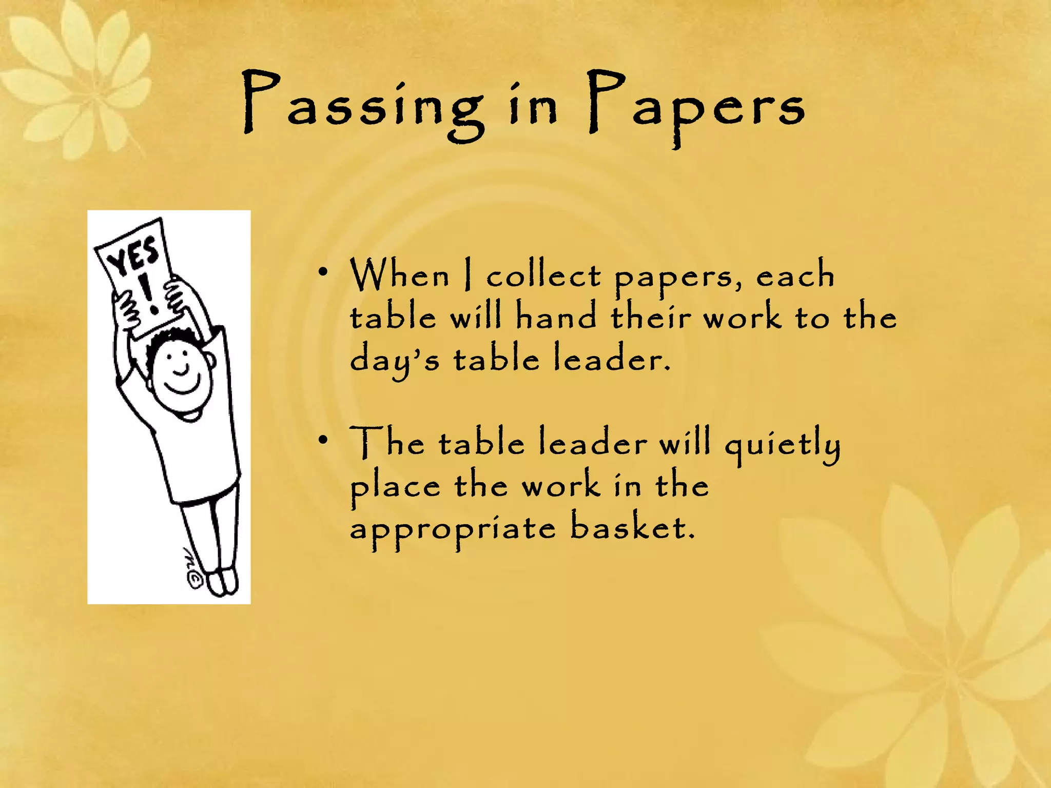 Passing in Papers
• When I collect papers, each
table will hand their work to the
day’s table leader.
• The table leader will quietly
place the work in the
appropriate basket.
 
