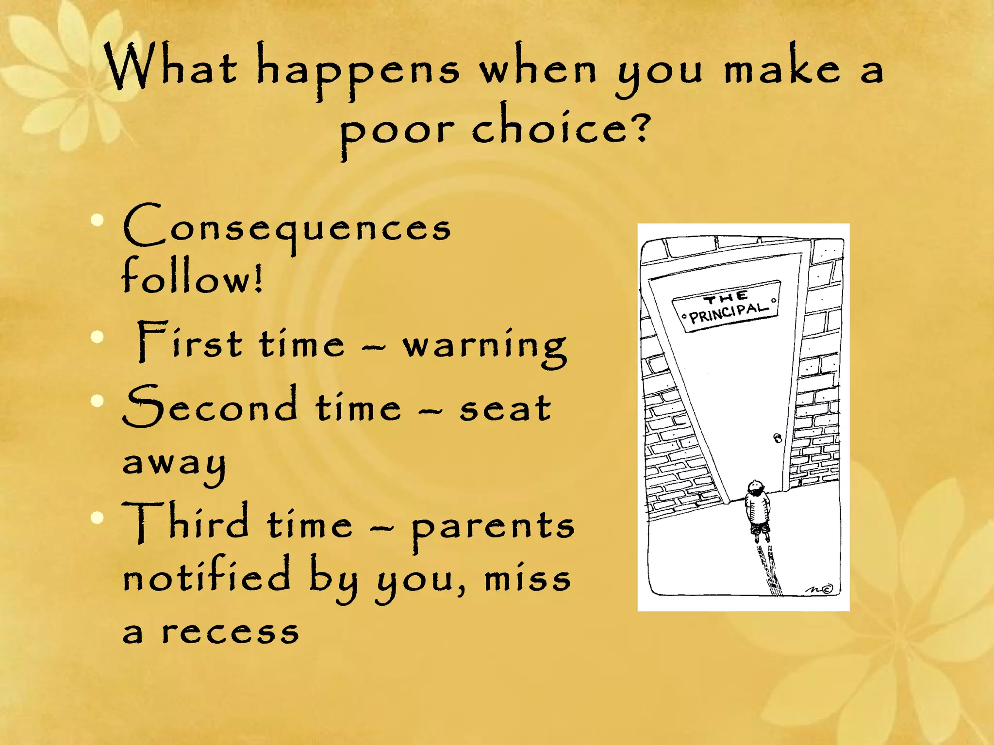 What happens when you make a
poor choice?
• Consequences
follow!
• First time – warning
• Second time – seat
away
• Third time – parents
notified by you, miss
a recess
 