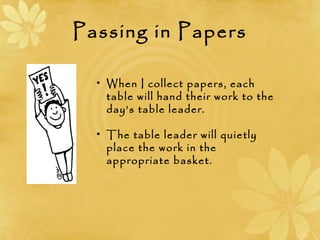Passing in Papers
• When I collect papers, each
table will hand their work to the
day’s table leader.
• The table leader will quietly
place the work in the
appropriate basket.
 