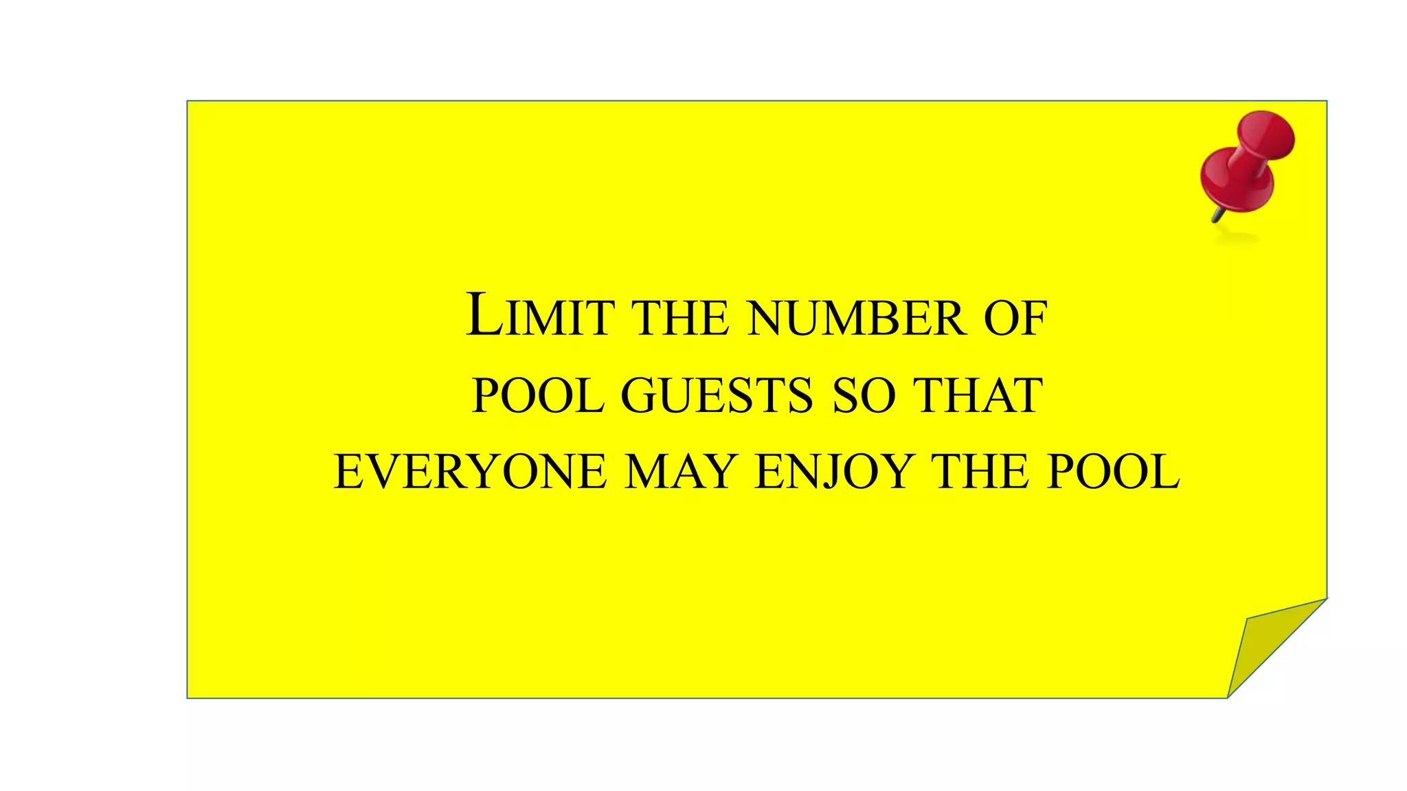 LIMIT THE NUMBER OF
POOL GUESTS SO THAT
EVERYONE MAY ENJOY THE POOL
 