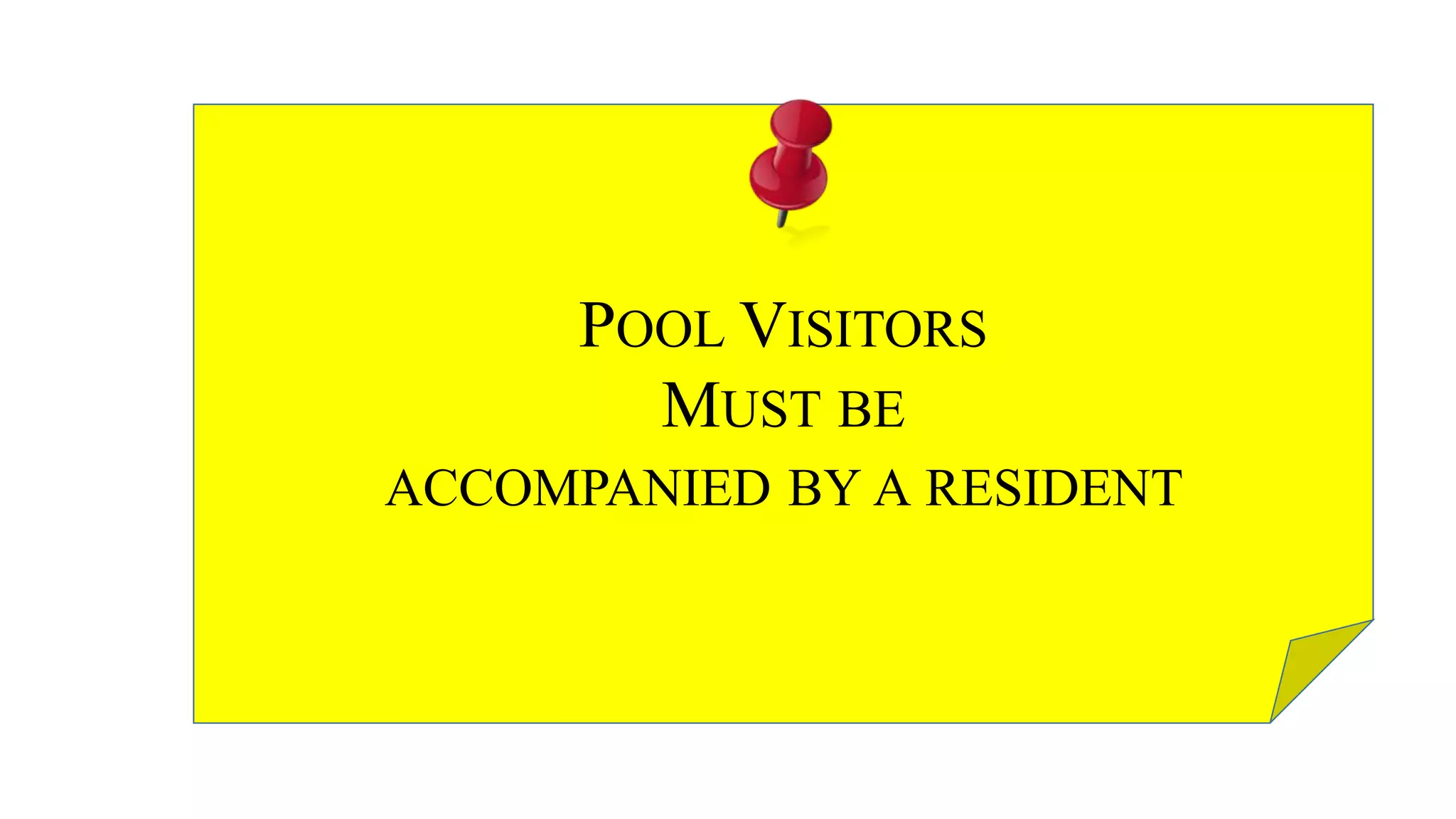 POOL VISITORS
MUST BE
ACCOMPANIED BY A RESIDENT
 
