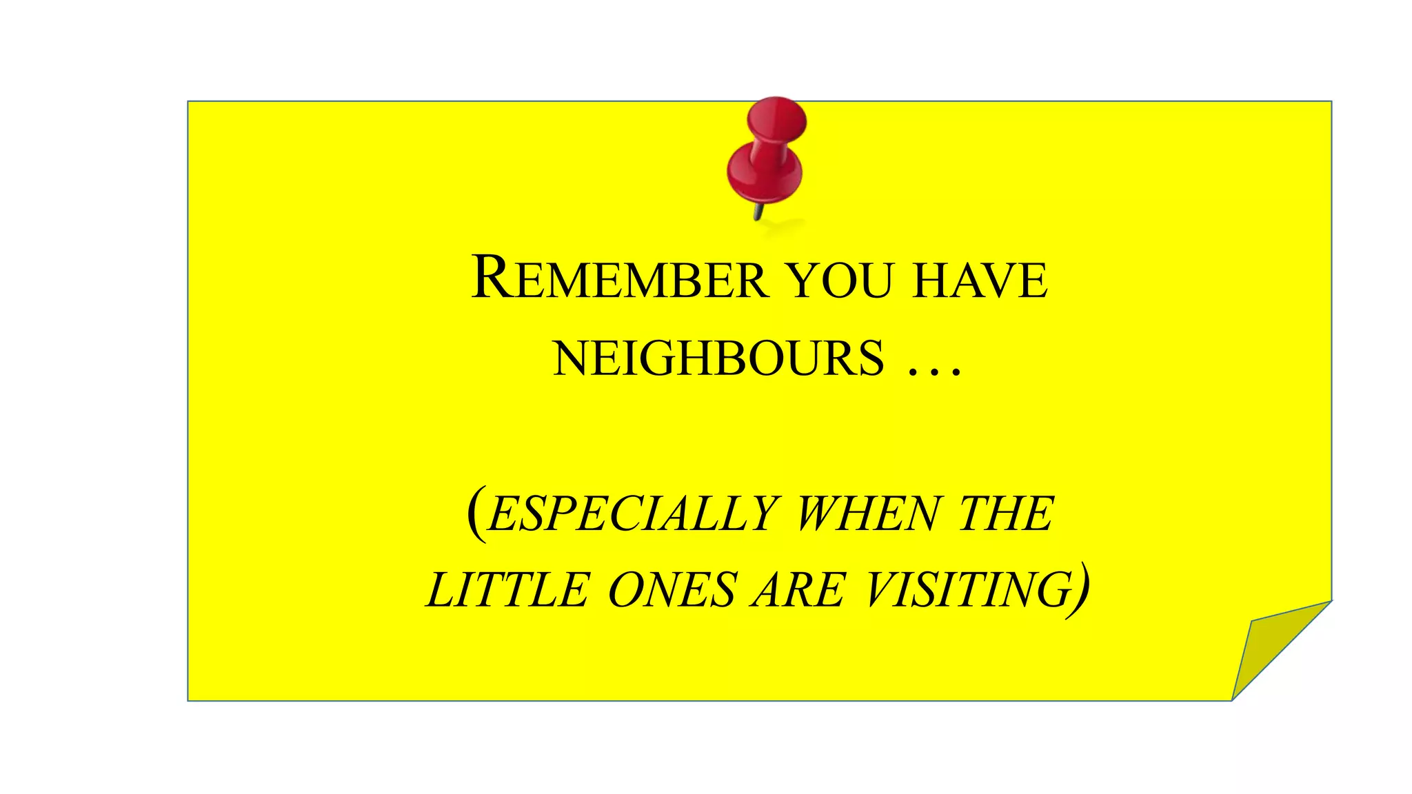 REMEMBER YOU HAVE
NEIGHBOURS …
(ESPECIALLY WHEN THE
LITTLE ONES ARE VISITING)
 