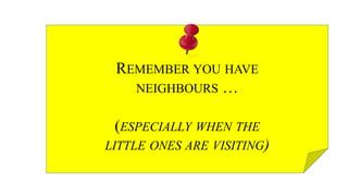 REMEMBER YOU HAVE
NEIGHBOURS …
(ESPECIALLY WHEN THE
LITTLE ONES ARE VISITING)
 