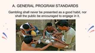 A. GENERAL PROGRAM STANDARDS
Gambling shall never be presented as a good habit, nor
shall the public be encouraged to engage in it.
 