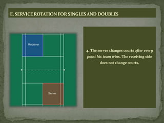 E. SERVICE ROTATION FOR SINGLESAND DOUBLES
4. The server changes courts after every
point his team wins. The receiving side
does not change courts.
 