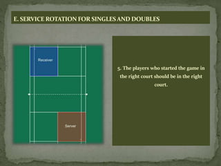 E. SERVICE ROTATION FOR SINGLESAND DOUBLES
5. The players who started the game in
the right court should be in the right
court.
 