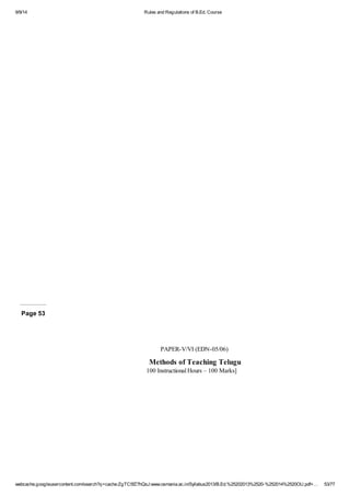 9/9/14 Rules and Regulations of B.Ed. Course 
Page 53 
PAPER-V/VI (EDN-05/06) 
Methods of Teaching Telugu 
100 Instructional Hours – 100 Marks] 
webcache.googleusercontent.com/search?q=cache:ZgTC5fZ7hQsJ:www.osmania.ac.in/Syllabus2013/B.Ed.%25202013%2520-%252014%2520OU.pdf+… 53/77 
 