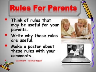 Rules For Parents
? Think of rules that
may be useful for your
parents.
? Write why these rules
are useful.
? Make a poster about
these rules with your
comments.
? a comment - ܧާާ֧ߧѧڧ
 