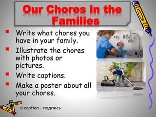 Our Chores in the
Families
? Write what chores you
have in your family.
? Illustrate the chores
with photos or
pictures.
? Write captions.
? Make a poster about all
your chores.
a caption - էڧ
 