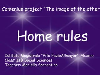 Home rules Comenius project “The image of the other” Istituto Magistrale “Vito FazioAllmayer”,  Alcamo Class: IIB Social Sciences Teacher: Mariella Sorrentino 