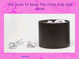 We have to keep the class tidy and clean 