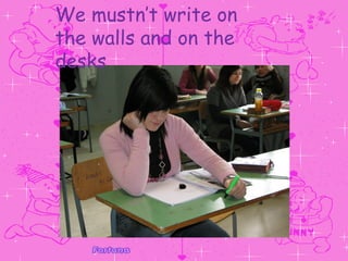 We mustn’t write on the walls and on the desks 