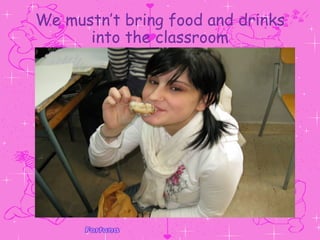 We mustn’t bring food and drinks into the classroom 