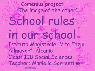 School rules in Italy Comenius project  “  The image of the other” School rules in our school Istituto Magistrale “Vito Fazio Allmayer”, Alcamo Class: IIB Social Sciences Teacher: Mariella Sorrentino 