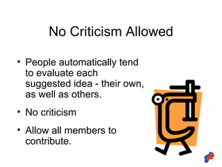 No Criticism Allowed People automatically tend to evaluate each suggested idea - their own, as well as others. No criticism Allow all members to contribute. 