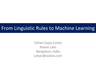 From Linguistic Rules to Machine Learning

              Cohan Sujay Carlos
                 Aiaioo Labs
               Bangalore, India
              cohan@aiaioo.com
 