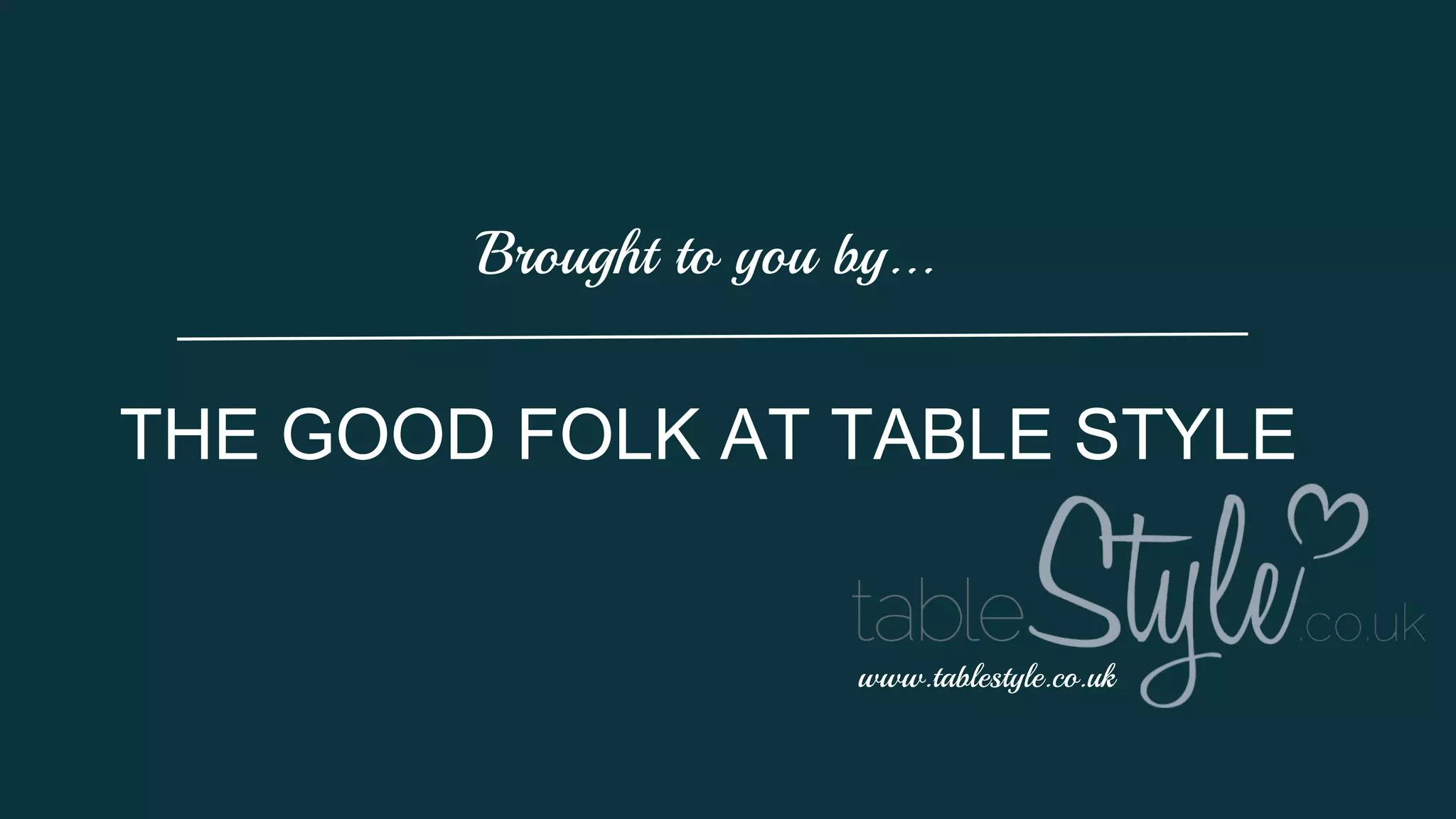 Brought to you by...
THE GOOD FOLK AT TABLE STYLE
www.tablestyle.co.uk
 