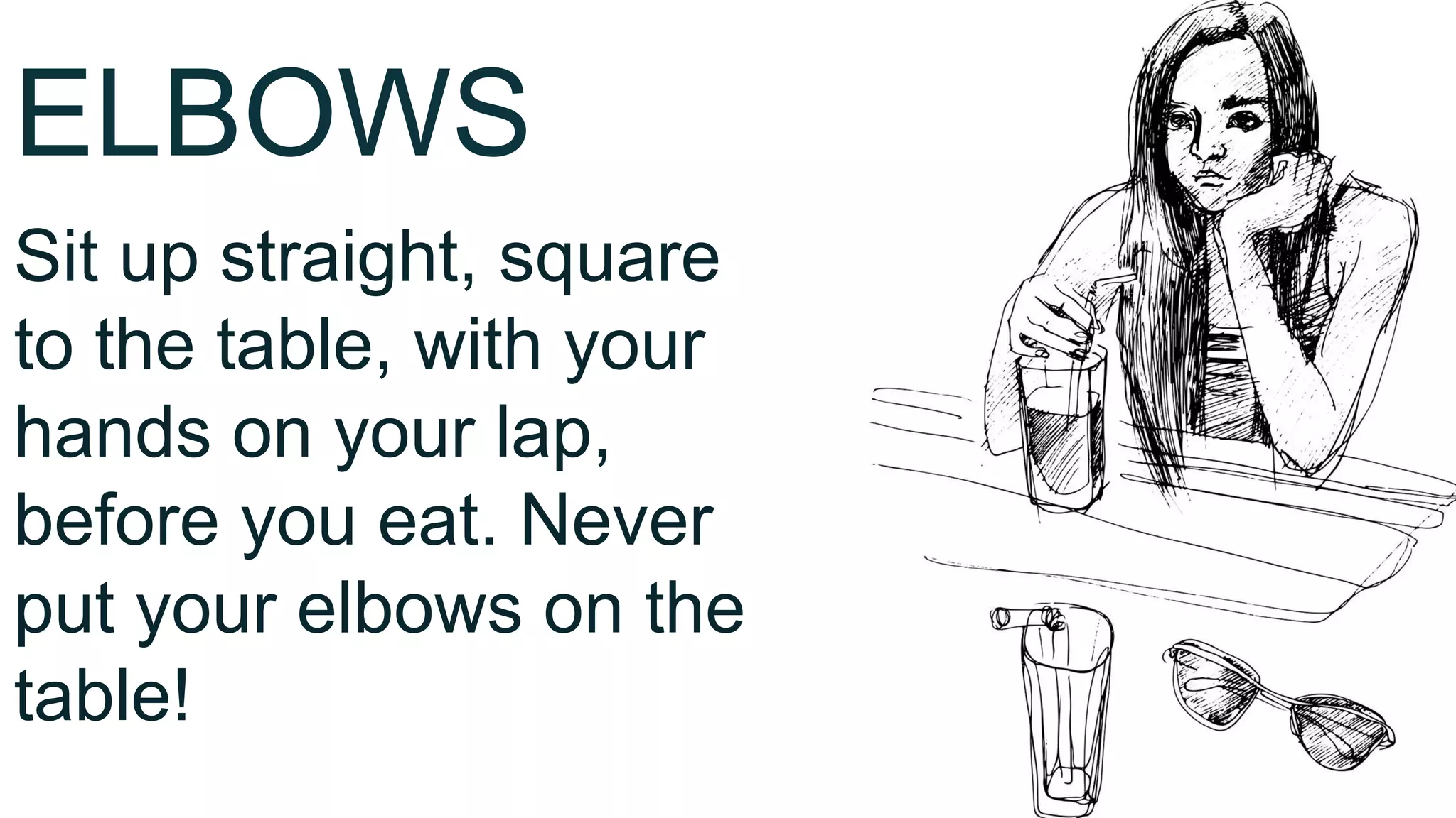 ELBOWS
Sit up straight, square
to the table, with your
hands on your lap,
before you eat. Never
put your elbows on the
table!
 