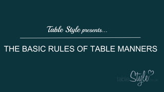 Table Style presents...
THE BASIC RULES OF TABLE MANNERS
 