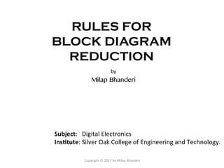 RULES FOR
BLOCK DIAGRAM
REDUCTION
	by	
Milap Bhanderi
Subject:			Digital	Electronics	
Ins+tute:	Silver	Oak	College	of	Engineering	and	Technology.		
Copyright	©	2017	by	Milap	Bhanderi	
 