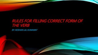 RULES FOR FILLING CORRECT FORM OF
THE VERB
BY: ROSHAN LAL KUMAWAT
 