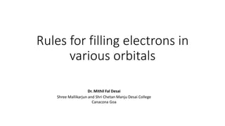 Rules for filling electrons in
various orbitals
Dr. Mithil Fal Desai
Shree Mallikarjun and Shri Chetan Manju Desai College
Canacona Goa
 