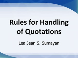 Rules for Handling
of Quotations
Lea Jean S. Sumayan
 