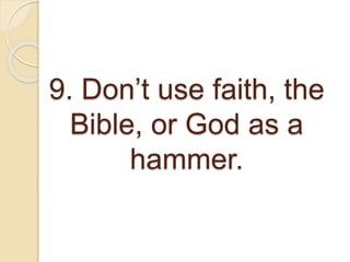9. Don’t use faith, the
Bible, or God as a
hammer.
 