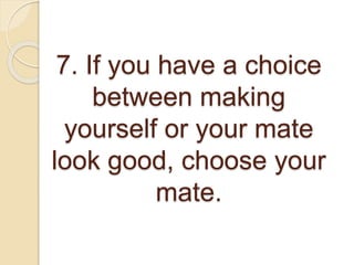 7. If you have a choice
between making
yourself or your mate
look good, choose your
mate.
 