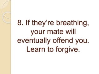 8. If they’re breathing,
your mate will
eventually offend you.
Learn to forgive.
 