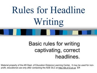 Rules for Headline Writing Basic rules for writing captivating, correct headlines. Material property of the AR Dept. of Education Distance Learning Center.  It may be used for non-profit, educational use only after contacting the ADE DLC at http://dlc.k12.ar.us  ER 
