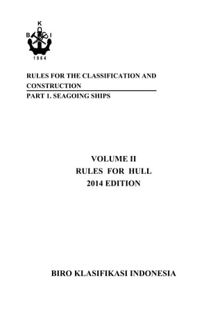 RULES FOR THE CLASSIFICATION AND
CONSTRUCTION
PART 1. SEAGOING SHIPS
VOLUME II
RULES FOR HULL
2014 EDITION
BIRO KLASIFIKASI INDONESIA
 