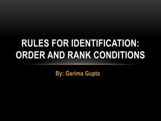 By: Garima Gupta
RULES FOR IDENTIFICATION:
ORDER AND RANK CONDITIONS
 