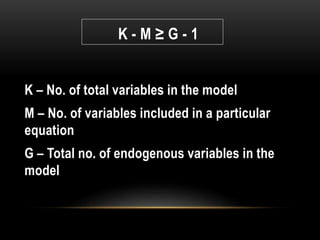 K - M ≥ G - 1
K – No. of total variables in the model
M – No. of variables included in a particular
equation
G – Total no. of endogenous variables in the
model
 