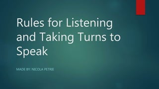Rules for Listening
and Taking Turns to
Speak
MADE BY: NICOLA PETRIE
 