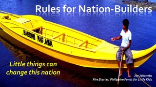 Rules for Nation-Builders




 Little things can
change this nation                                   Jay Jaboneta
                     Fire Starter, Philippine Funds for Little Kids
 
