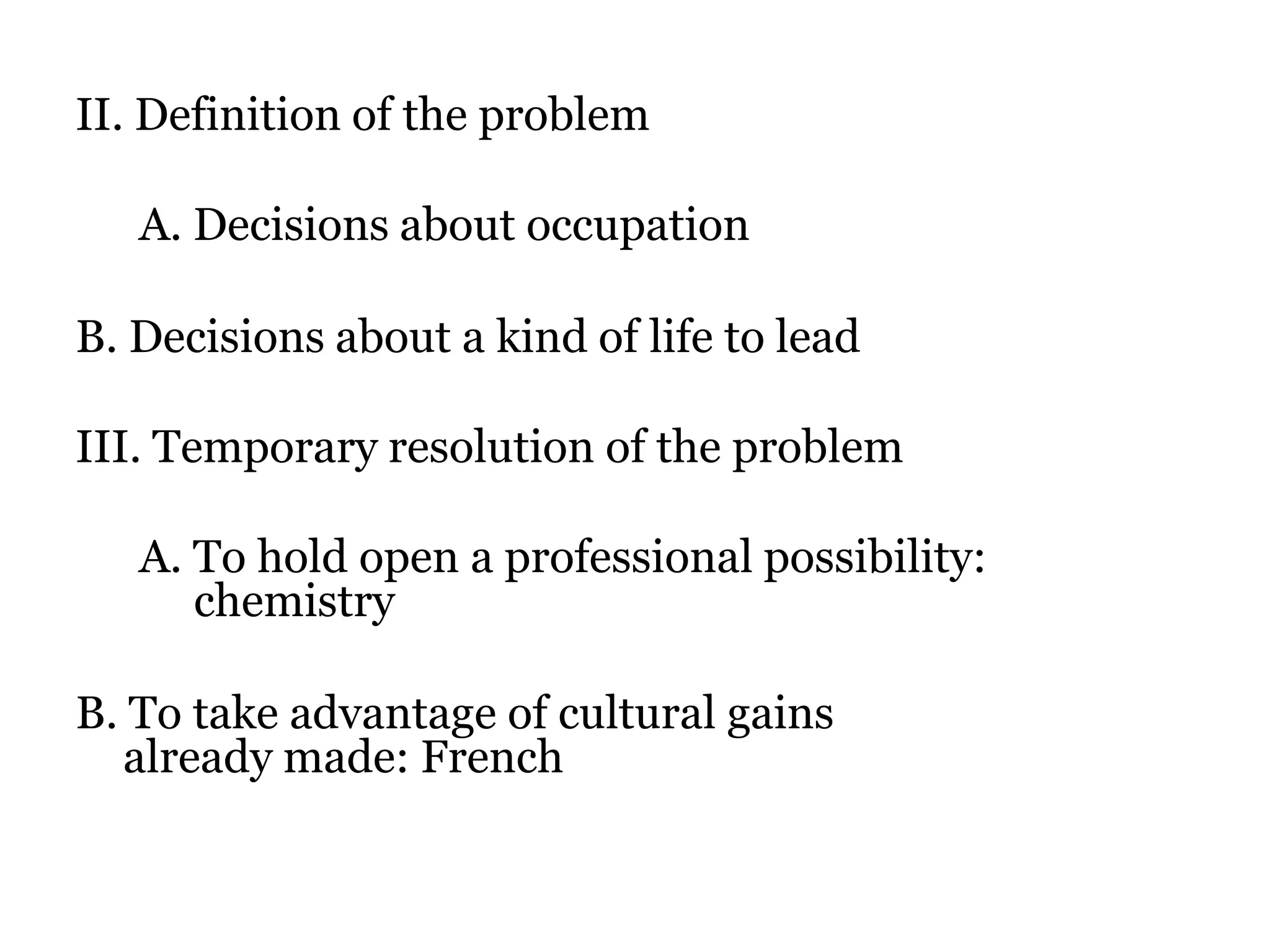 II. Definition of the problem 		A. Decisions about occupationB. Decisions about a kind of life to leadIII. Temporary resolution of the problem 		A. To hold open a professional possibility:   				     chemistryB. To take advantage of cultural gains 					     already made: French