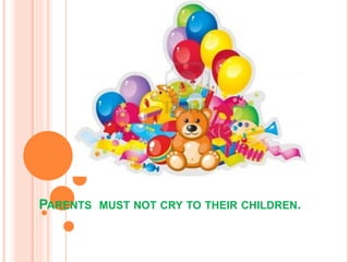 PARENTS MUST NOT CRY TO THEIR CHILDREN.
 