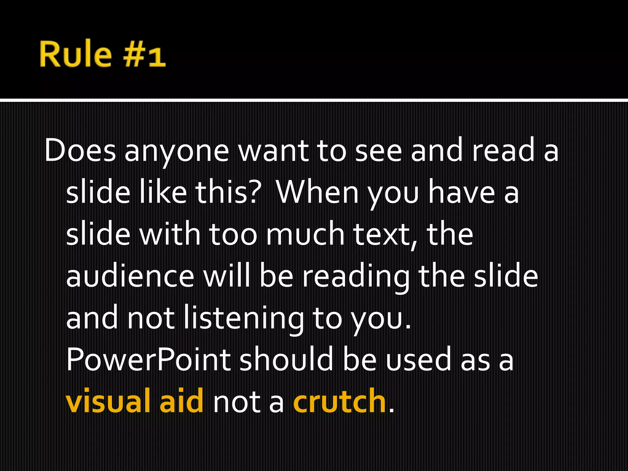 Does anyone want to see and read a
slide like this? When you have a
slide with too much text, the
audience will be reading the slide
and not listening to you.
PowerPoint should be used as a
visual aid not a crutch.