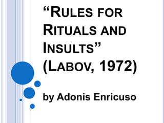 “RULES FOR
RITUALS AND
INSULTS”
(LABOV, 1972)
by Adonis Enricuso
 