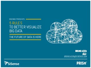 SISENSE PRESENTS
5 RULES
TO BETTER VISUALIZE
BIG DATA
THE FUTURE OF DATA IS HERE
BRUNO AZIZA
BRUNO.AZIZA@SISENSE.COM
 