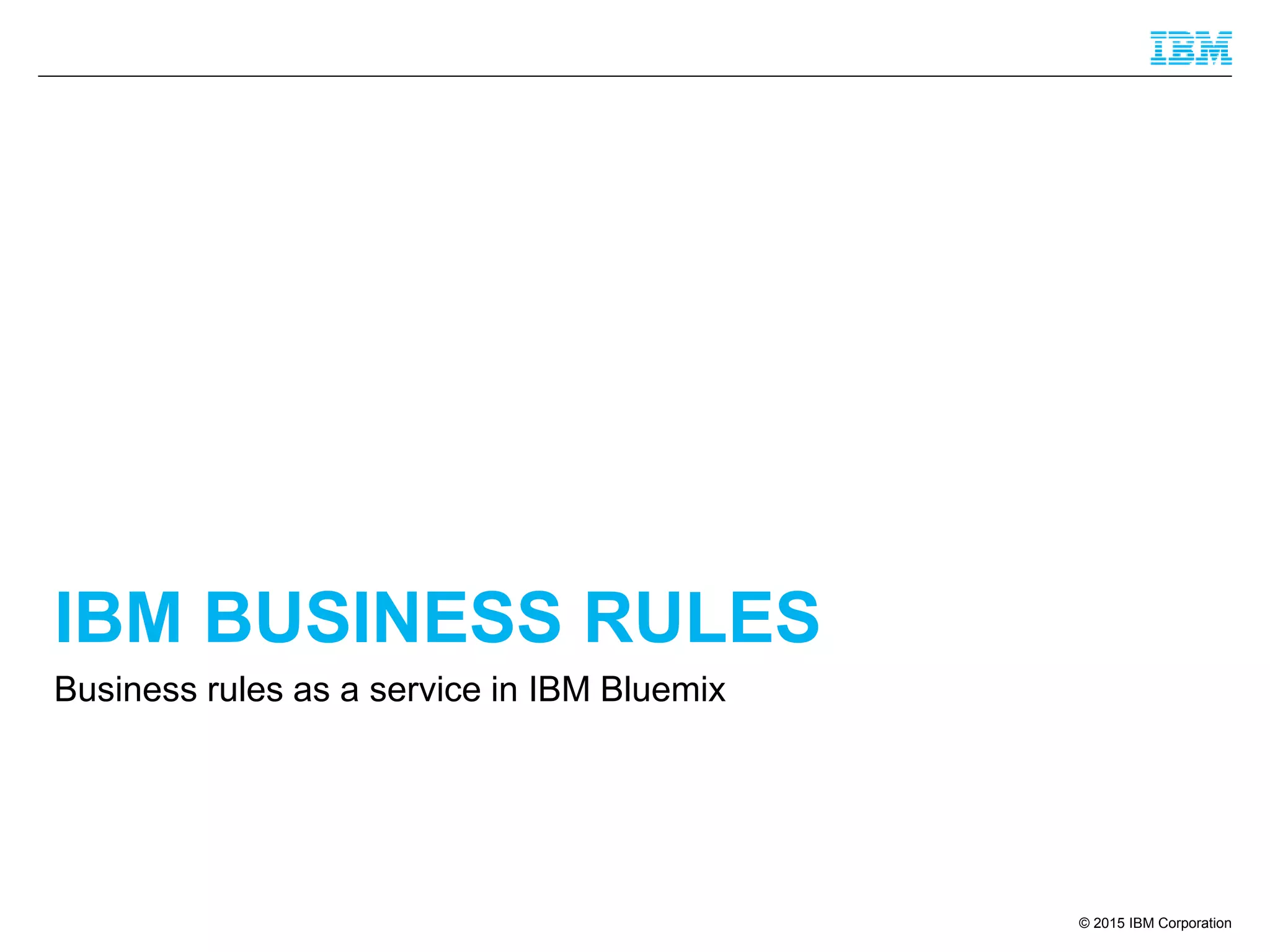 © 2015 IBM Corporation
IBM BUSINESS RULES
Business rules as a service in IBM Bluemix
 
