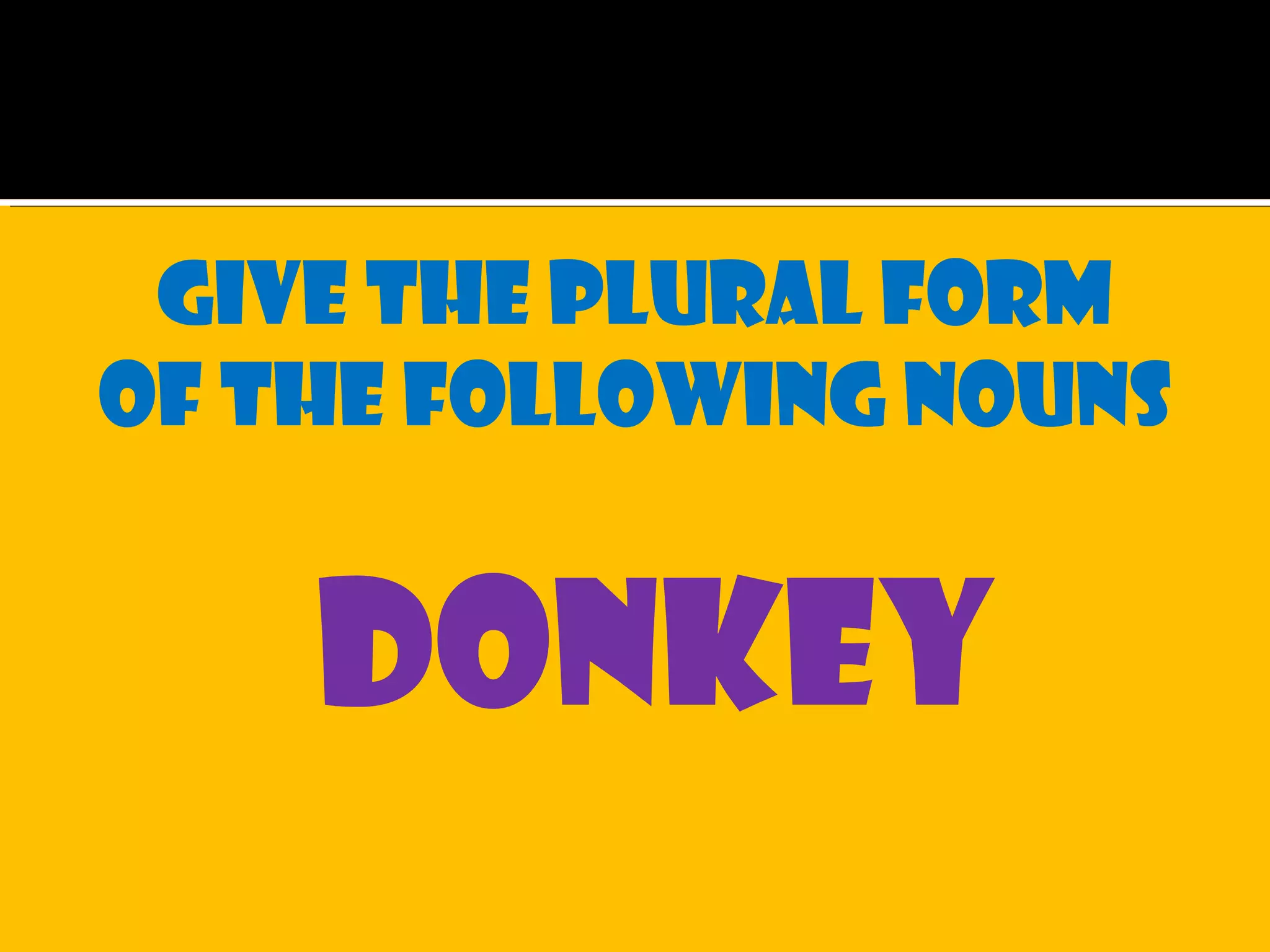Give the plural form
of the following nouns
donkey
 